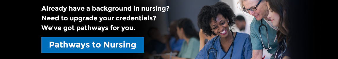 Already have a background in nursing? Need to upgrade your credentials? We've got pathways for you. Click for more information.
